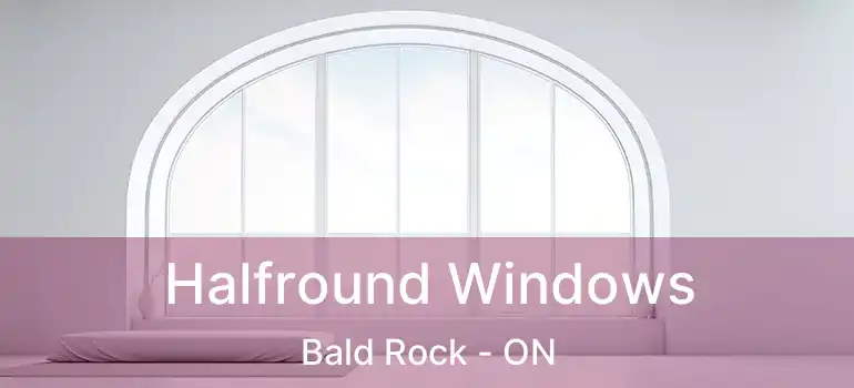 Halfround Windows Bald Rock - ON