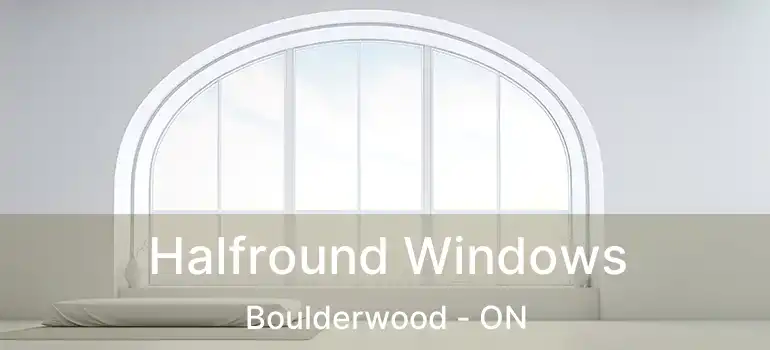  Halfround Windows Boulderwood - ON