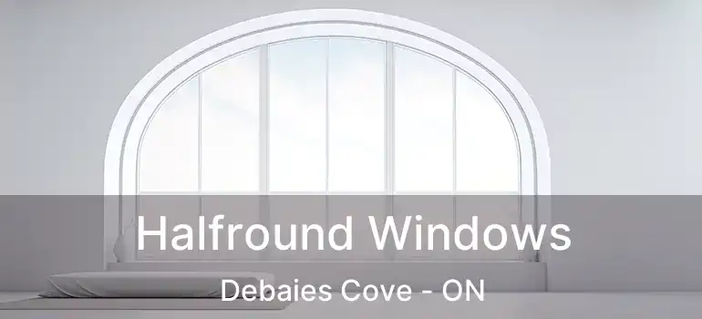  Halfround Windows Debaies Cove - ON