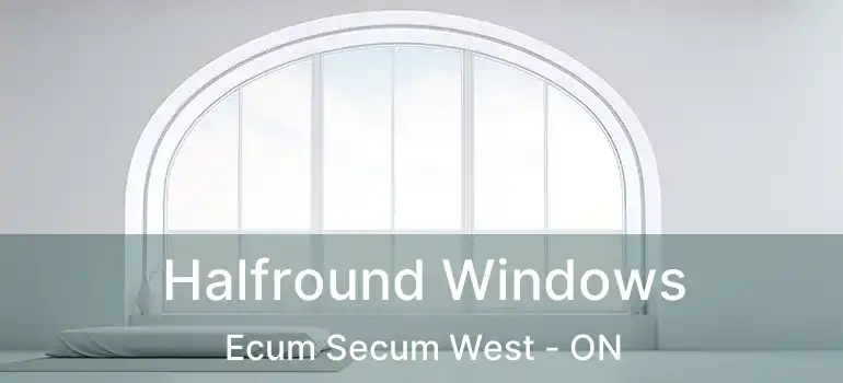 Halfround Windows Ecum Secum West - ON