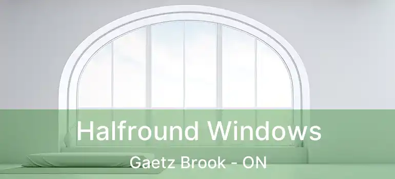  Halfround Windows Gaetz Brook - ON
