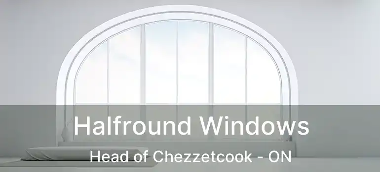  Halfround Windows Head of Chezzetcook - ON
