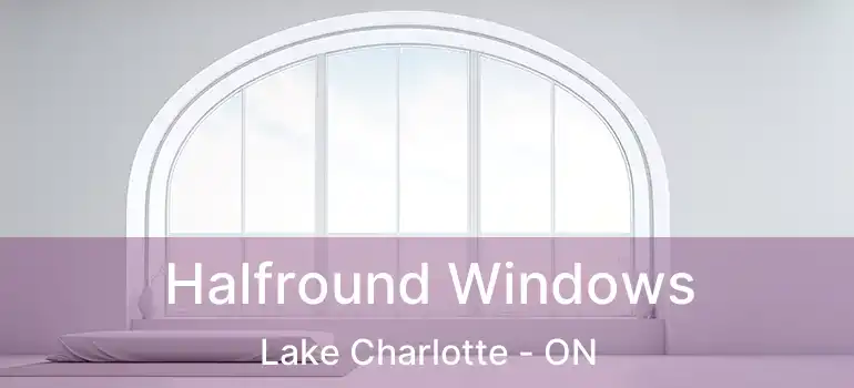 Halfround Windows Lake Charlotte - ON