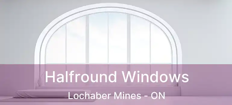 Halfround Windows Lochaber Mines - ON