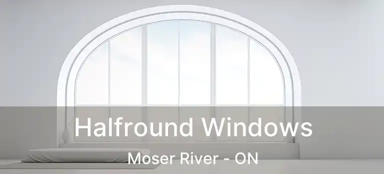  Halfround Windows Moser River - ON
