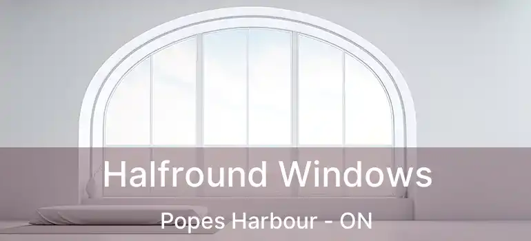  Halfround Windows Popes Harbour - ON
