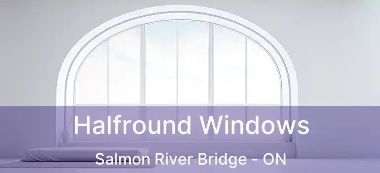 Halfround Windows Salmon River Bridge - ON