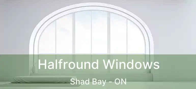  Halfround Windows Shad Bay - ON