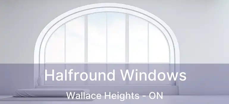  Halfround Windows Wallace Heights - ON