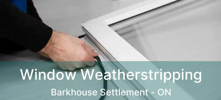  Window Weatherstripping Barkhouse Settlement - ON